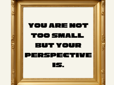 You are not ‘too small’ but your perspective&nbsp;is.